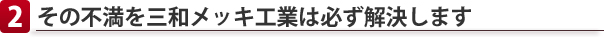 その不満を三和メッキ工業は必ず解決します