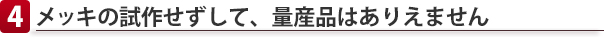 メッキの試作せずして、量産品はありえません