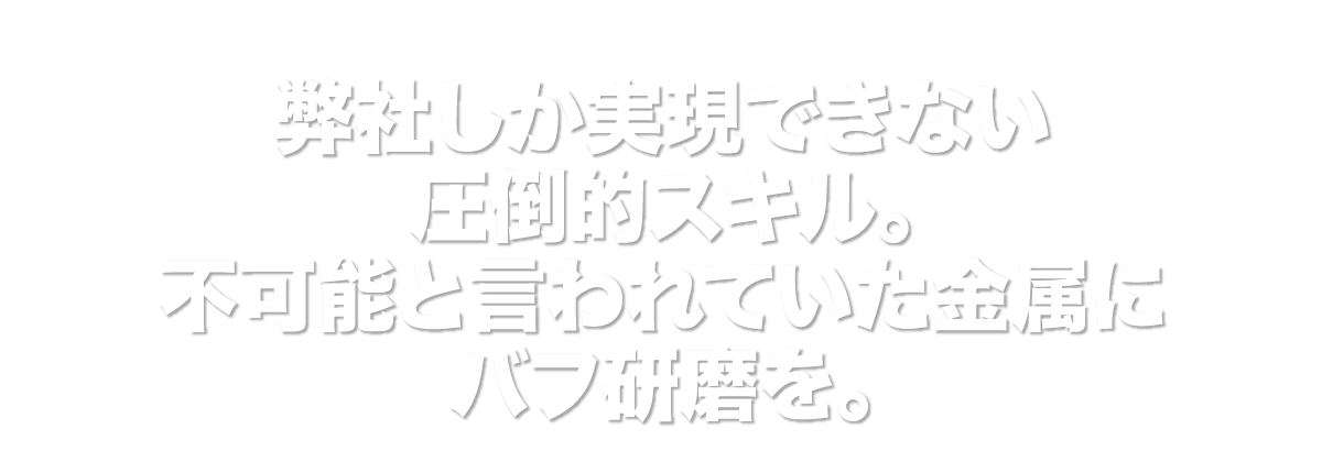 弊社しか実現できない圧倒的スキル。不可能と言われていた金属にバフ研磨を。