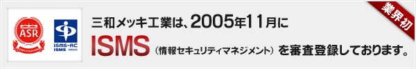 三和メッキ工業は、2005年11月にISMSを審査登録しております。