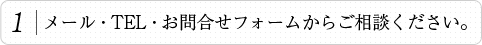 1.メール・TEL・お問合せフォームからご相談ください。