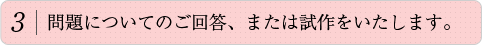 3.問題についてのご回答、または試作をいたします。