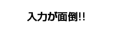 入力が面倒!!