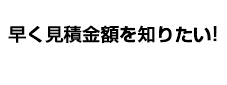 早く見積金額を知りたい!!